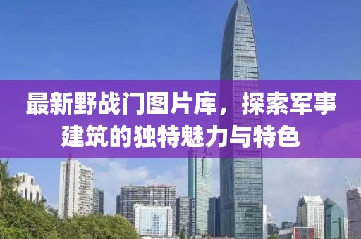 最新野战门图片库，探索军事建筑的独特魅力与特色