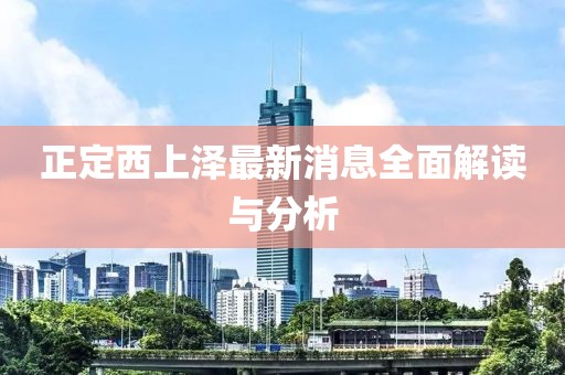 正定西上泽最新消息全面解读与分析