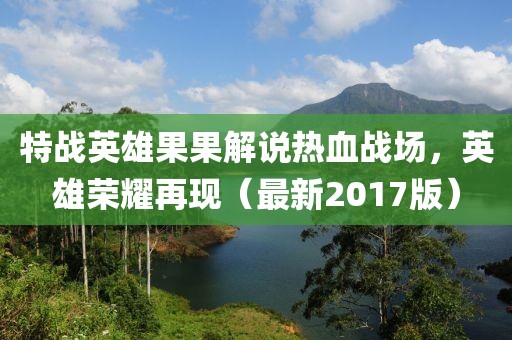 特战英雄果果解说热血战场，英雄荣耀再现（最新2017版）