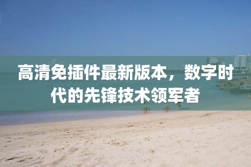 高清免插件最新版本，数字时代的先锋技术领军者