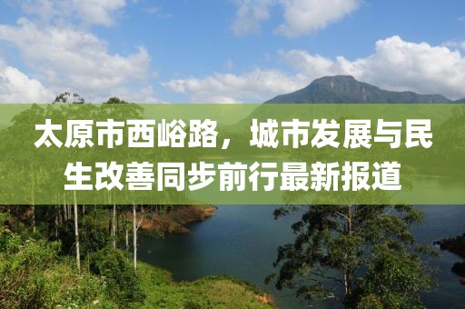 太原市西峪路，城市发展与民生改善同步前行最新报道