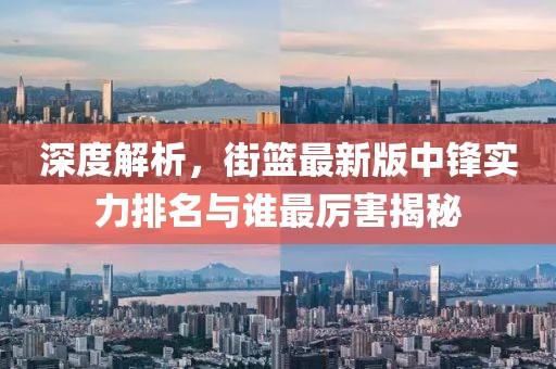 深度解析，街篮最新版中锋实力排名与谁最厉害揭秘