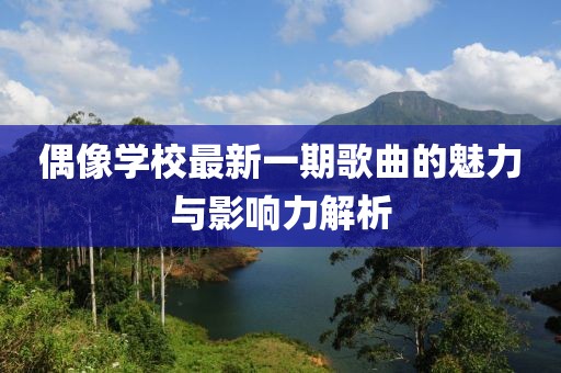 偶像学校最新一期歌曲的魅力与影响力解析