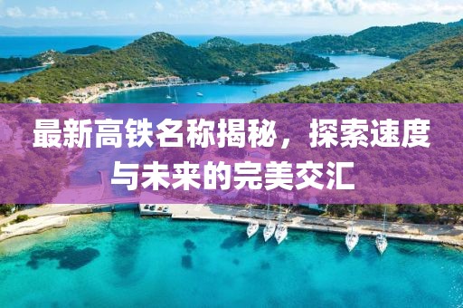 最新高铁名称揭秘，探索速度与未来的完美交汇