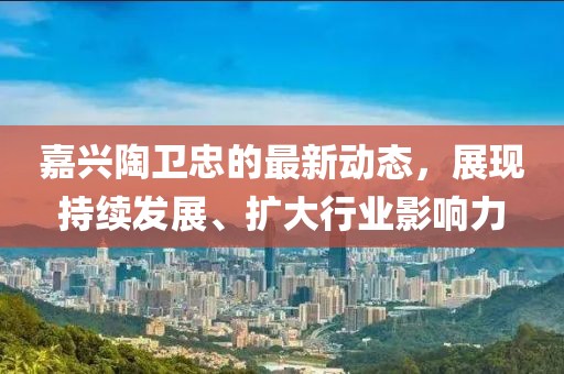 嘉兴陶卫忠的最新动态，展现持续发展、扩大行业影响力