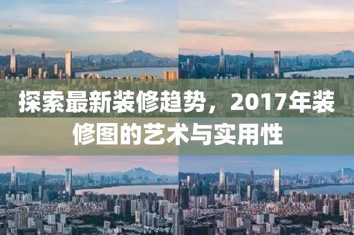 探索最新装修趋势，2017年装修图的艺术与实用性