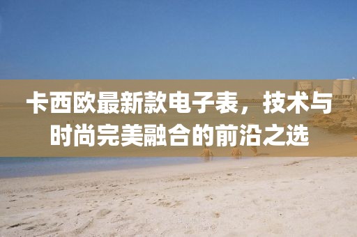 卡西欧最新款电子表，技术与时尚完美融合的前沿之选