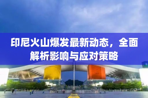 印尼火山爆发最新动态，全面解析影响与应对策略