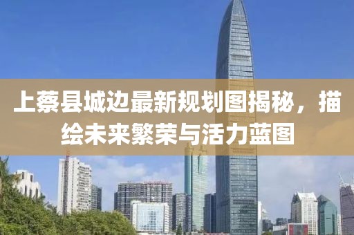 上蔡县城边最新规划图揭秘，描绘未来繁荣与活力蓝图
