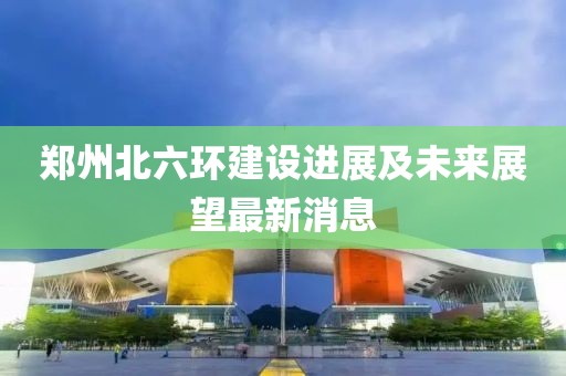 郑州北六环建设进展及未来展望最新消息