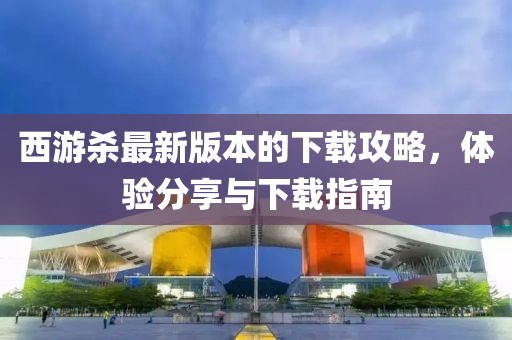 西游杀最新版本的下载攻略，体验分享与下载指南