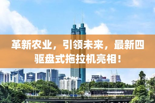革新农业，引领未来，最新四驱盘式拖拉机亮相！