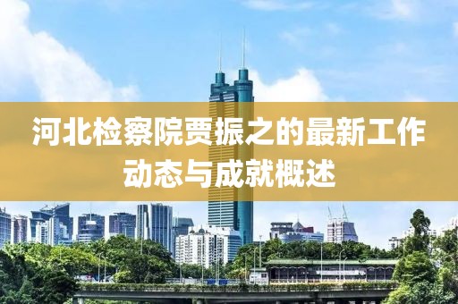 河北检察院贾振之的最新工作动态与成就概述