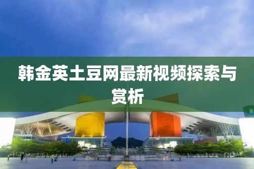 韩金英土豆网最新视频探索与赏析