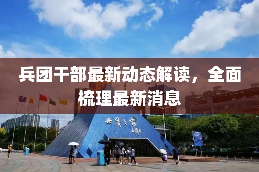 兵团干部最新动态解读，全面梳理最新消息