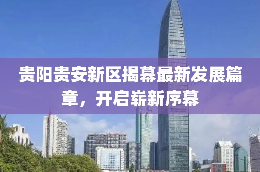 贵阳贵安新区揭幕最新发展篇章，开启崭新序幕