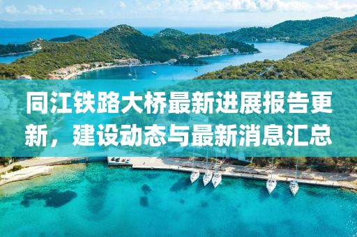 同江铁路大桥最新进展报告更新，建设动态与最新消息汇总