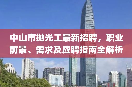 中山市抛光工最新招聘，职业前景、需求及应聘指南全解析