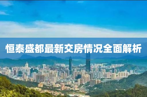 恒泰盛都最新交房情况全面解析