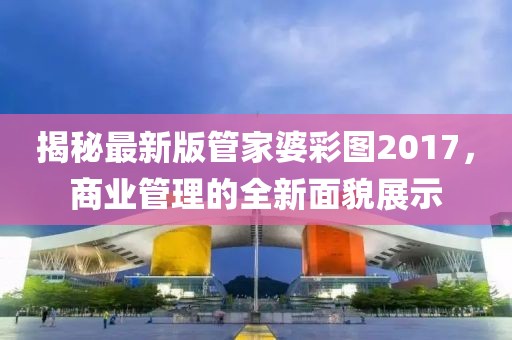 揭秘最新版管家婆彩图2017，商业管理的全新面貌展示
