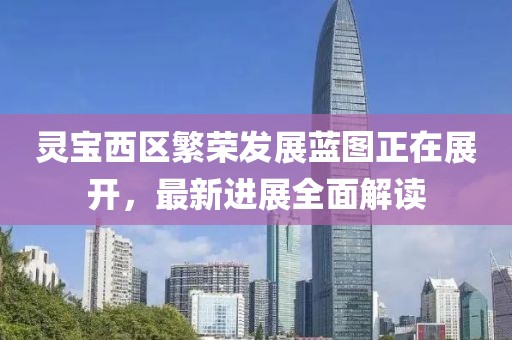 灵宝西区繁荣发展蓝图正在展开，最新进展全面解读