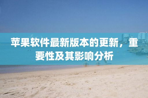 苹果软件最新版本的更新，重要性及其影响分析