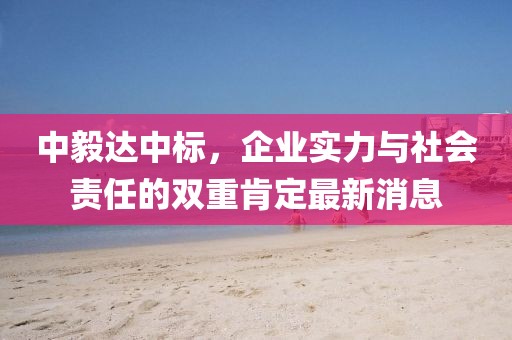 中毅达中标，企业实力与社会责任的双重肯定最新消息