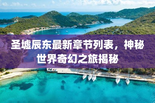圣墟辰东最新章节列表，神秘世界奇幻之旅揭秘