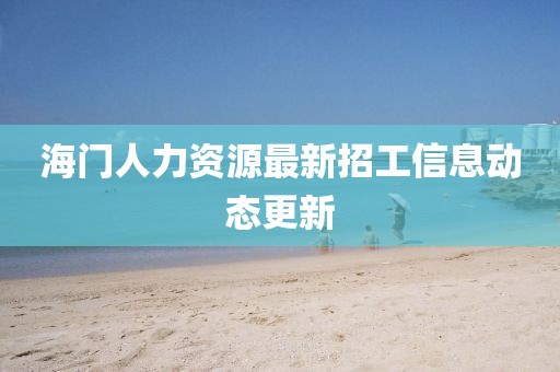 海门人力资源最新招工信息动态更新