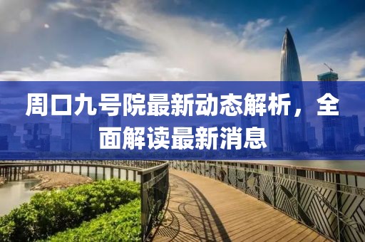 周口九号院最新动态解析，全面解读最新消息