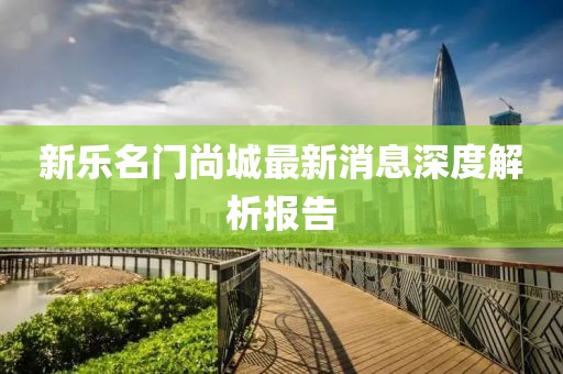新乐名门尚城最新消息深度解析报告