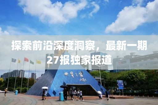 探索前沿深度洞察，最新一期27报独家报道