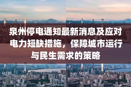 泉州停电通知最新消息及应对电力短缺措施，保障城市运行与民生需求的策略