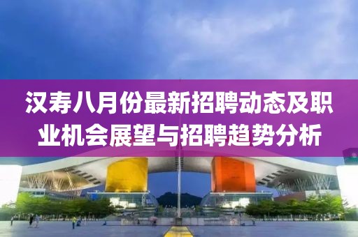 汉寿八月份最新招聘动态及职业机会展望与招聘趋势分析