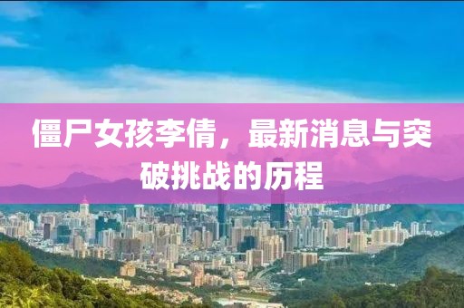 僵尸女孩李倩，最新消息与突破挑战的历程