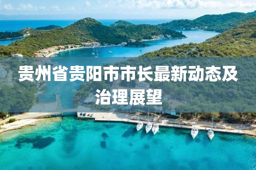 贵州省贵阳市市长最新动态及治理展望