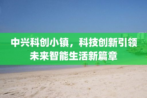 中兴科创小镇，科技创新引领未来智能生活新篇章