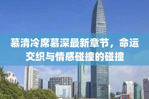 慕清冷席慕深最新章节，命运交织与情感碰撞的碰撞