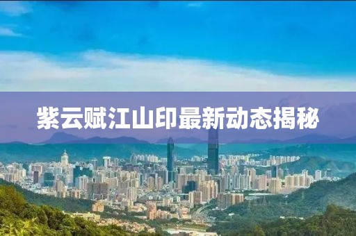 紫云赋江山印最新动态揭秘