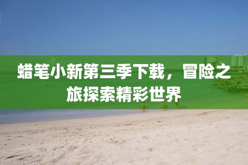 蜡笔小新第三季下载，冒险之旅探索精彩世界