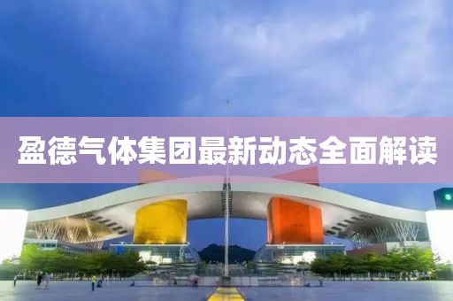 盈德气体集团最新动态全面解读