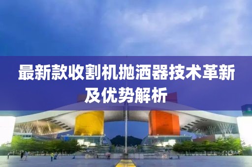 最新款收割机抛洒器技术革新及优势解析