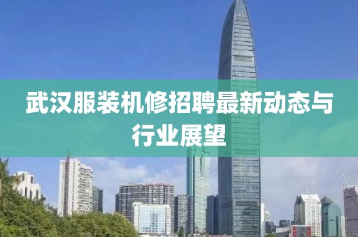 武汉服装机修招聘最新动态与行业展望