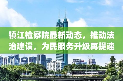 镇江检察院最新动态，推动法治建设，为民服务升级再提速