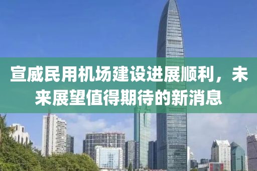 宣威民用机场建设进展顺利，未来展望值得期待的新消息