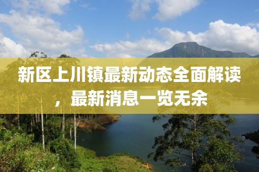 新区上川镇最新动态全面解读，最新消息一览无余