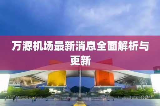 万源机场最新消息全面解析与更新