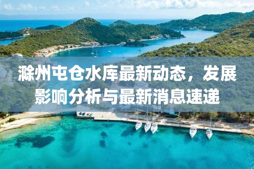 滁州屯仓水库最新动态，发展影响分析与最新消息速递