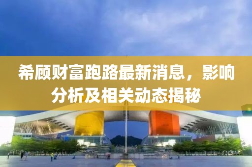 希顾财富跑路最新消息，影响分析及相关动态揭秘