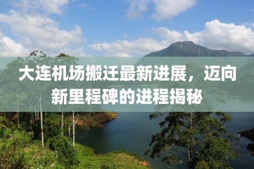 大连机场搬迁最新进展，迈向新里程碑的进程揭秘